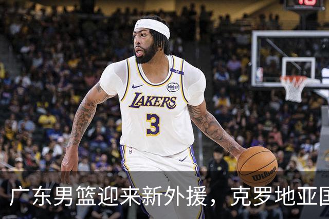 广东男篮迎来新外援，克罗地亚国手即将官宣加盟